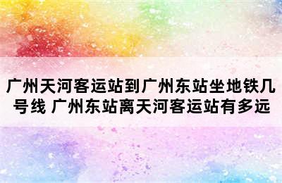 广州天河客运站到广州东站坐地铁几号线 广州东站离天河客运站有多远